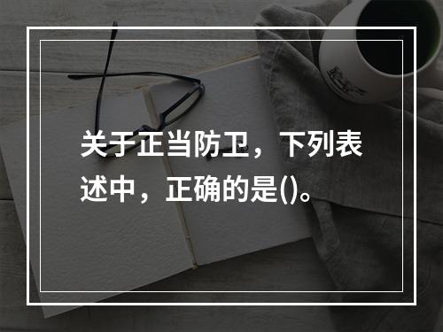 关于正当防卫，下列表述中，正确的是()。