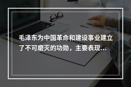 毛泽东为中国革命和建设事业建立了不可磨灭的功勋，主要表现在(