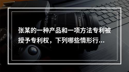 张某的一种产品和一项方法专利被授予专利权，下列哪些情形行为人