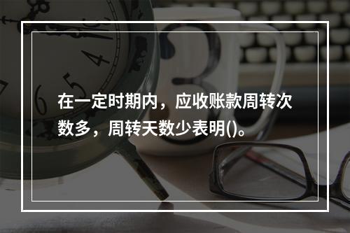 在一定时期内，应收账款周转次数多，周转天数少表明()。