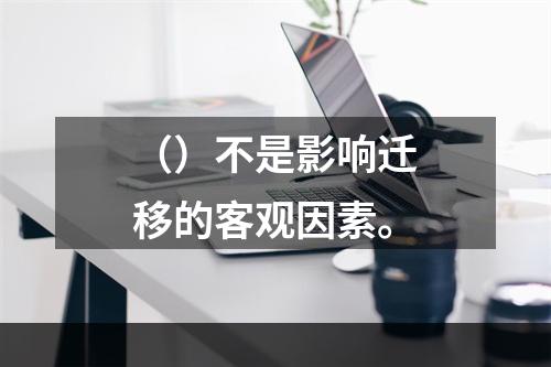 （）不是影响迁移的客观因素。