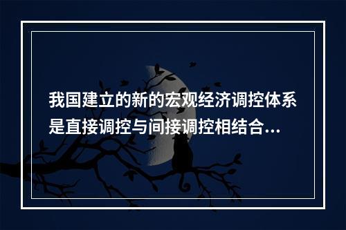 我国建立的新的宏观经济调控体系是直接调控与间接调控相结合，以