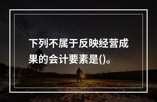 下列不属于反映经营成果的会计要素是()。