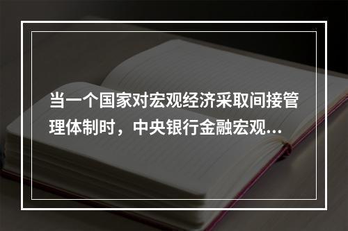 当一个国家对宏观经济采取间接管理体制时，中央银行金融宏观调控