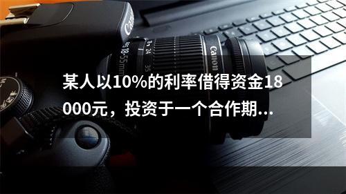 某人以10%的利率借得资金18000元，投资于一个合作期限为