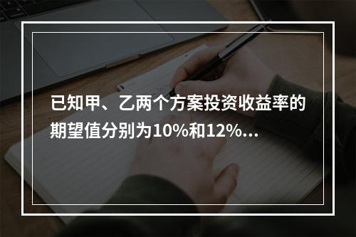 已知甲、乙两个方案投资收益率的期望值分别为10%和12%，两