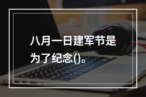 八月一日建军节是为了纪念()。