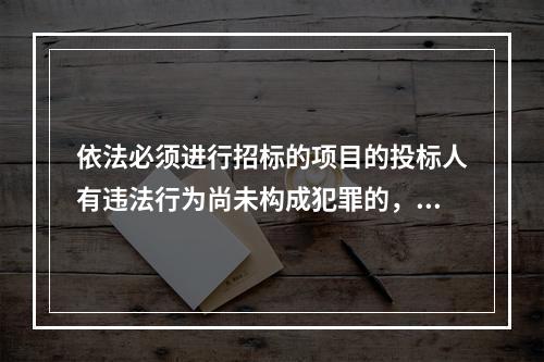 依法必须进行招标的项目的投标人有违法行为尚未构成犯罪的，可以