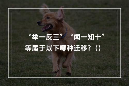 “举一反三”“闻一知十”等属于以下哪种迁移?（）