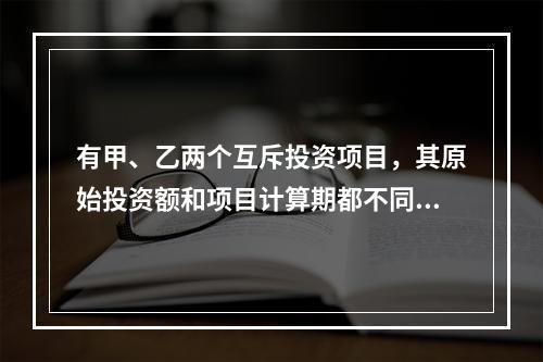 有甲、乙两个互斥投资项目，其原始投资额和项目计算期都不同。在