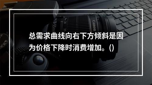 总需求曲线向右下方倾斜是因为价格下降时消费增加。()