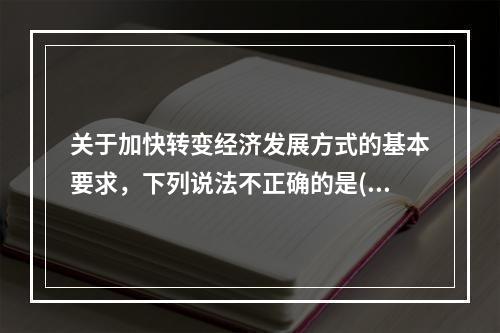 关于加快转变经济发展方式的基本要求，下列说法不正确的是()。