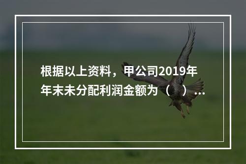 根据以上资料，甲公司2019年年末未分配利润金额为（　）万元