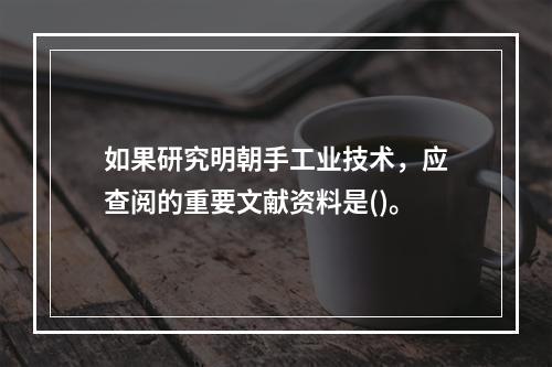 如果研究明朝手工业技术，应查阅的重要文献资料是()。