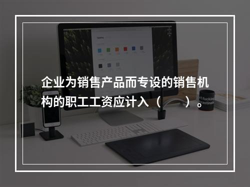 企业为销售产品而专设的销售机构的职工工资应计入（　　）。