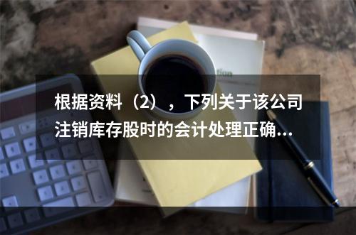 根据资料（2），下列关于该公司注销库存股时的会计处理正确的是