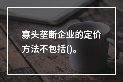 寡头垄断企业的定价方法不包括()。