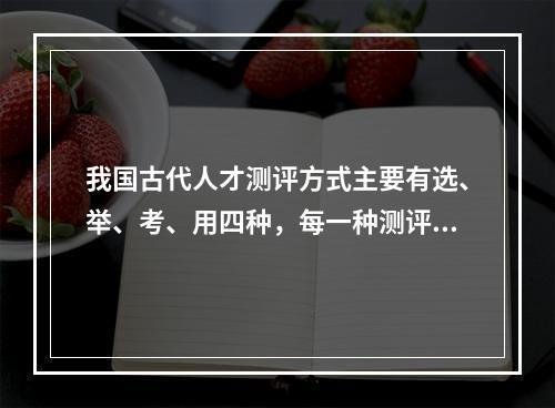 我国古代人才测评方式主要有选、举、考、用四种，每一种测评方式