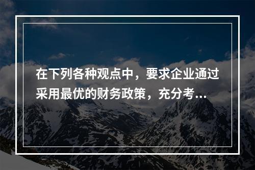 在下列各种观点中，要求企业通过采用最优的财务政策，充分考虑资