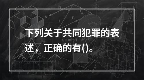 下列关于共同犯罪的表述，正确的有()。