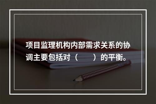 项目监理机构内部需求关系的协调主要包括对（　　）的平衡。