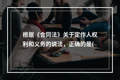 根据《合同法》关于定作人权利和义务的说法，正确的是(