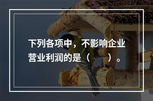 下列各项中，不影响企业营业利润的是（　　）。