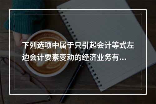 下列选项中属于只引起会计等式左边会计要素变动的经济业务有()