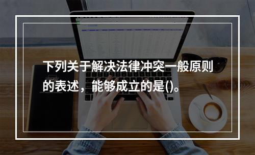 下列关于解决法律冲突一般原则的表述，能够成立的是()。