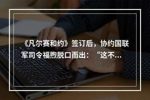 《凡尔赛和约》签订后，协约国联军司令福煦脱口而出：“这不是和