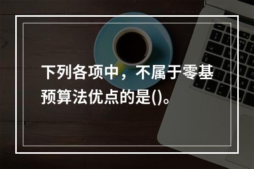 下列各项中，不属于零基预算法优点的是()。