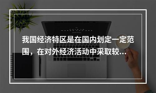 我国经济特区是在国内划定一定范围，在对外经济活动中采取较国内