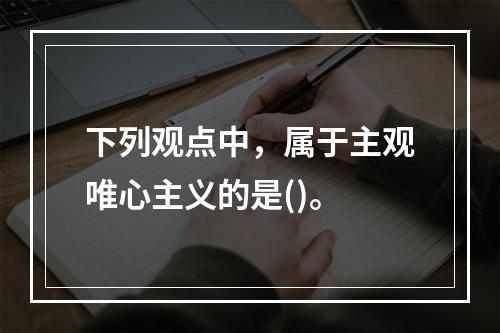 下列观点中，属于主观唯心主义的是()。