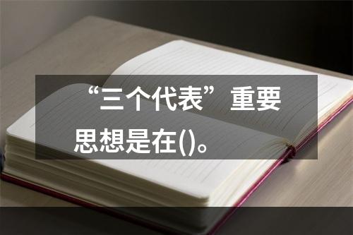 “三个代表”重要思想是在()。