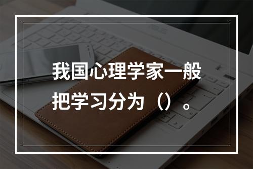 我国心理学家一般把学习分为（）。