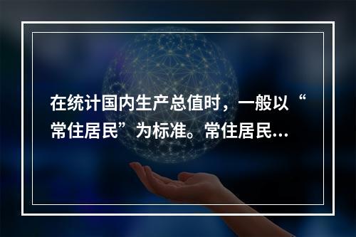 在统计国内生产总值时，一般以“常住居民”为标准。常住居民是指