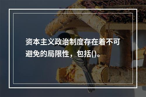 资本主义政治制度存在着不可避免的局限性，包括()。