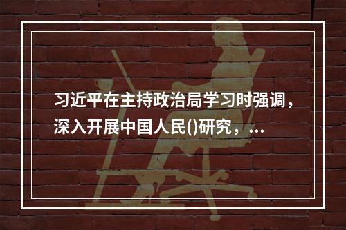 习近平在主持政治局学习时强调，深入开展中国人民()研究，必须