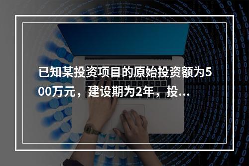 已知某投资项目的原始投资额为500万元，建设期为2年，投产后