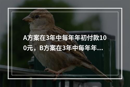 A方案在3年中每年年初付款100元，B方案在3年中每年年末付