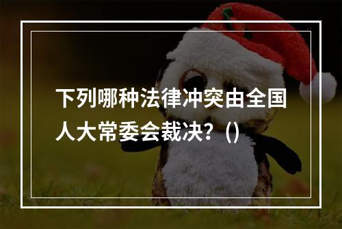 下列哪种法律冲突由全国人大常委会裁决？()