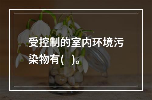 受控制的室内环境污染物有(   )。