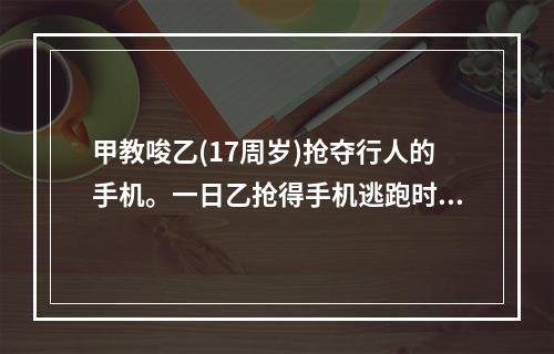 甲教唆乙(17周岁)抢夺行人的手机。一日乙抢得手机逃跑时，将