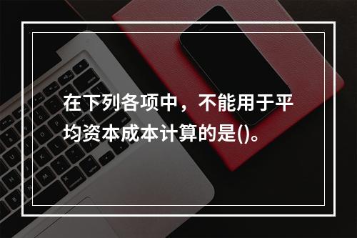 在下列各项中，不能用于平均资本成本计算的是()。