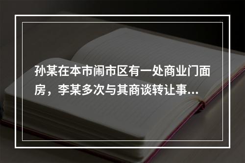 孙某在本市闹市区有一处商业门面房，李某多次与其商谈转让事宜。