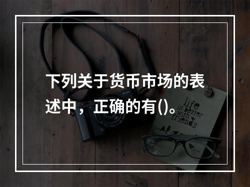 下列关于货币市场的表述中，正确的有()。