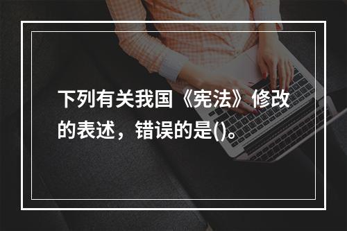 下列有关我国《宪法》修改的表述，错误的是()。