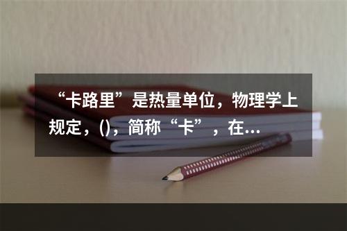 “卡路里”是热量单位，物理学上规定，()，简称“卡”，在汉语