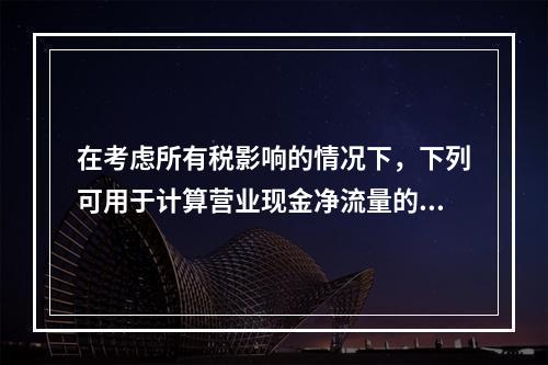 在考虑所有税影响的情况下，下列可用于计算营业现金净流量的算式