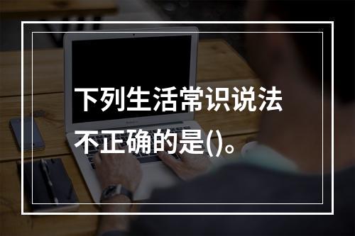 下列生活常识说法不正确的是()。